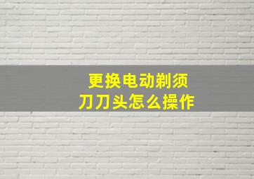 更换电动剃须刀刀头怎么操作