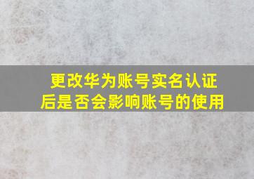 更改华为账号实名认证后是否会影响账号的使用