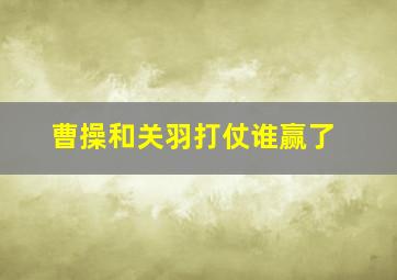 曹操和关羽打仗谁赢了