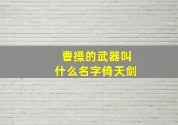 曹操的武器叫什么名字倚天剑