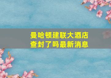 曼哈顿建联大酒店查封了吗最新消息