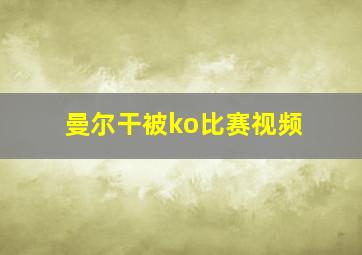 曼尔干被ko比赛视频