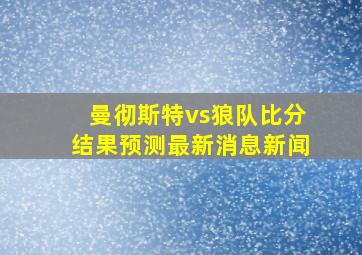 曼彻斯特vs狼队比分结果预测最新消息新闻