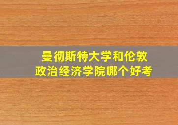 曼彻斯特大学和伦敦政治经济学院哪个好考