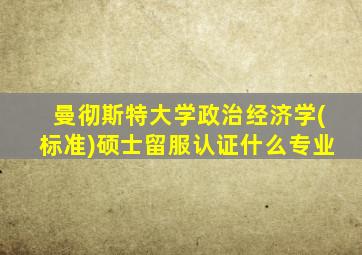 曼彻斯特大学政治经济学(标准)硕士留服认证什么专业