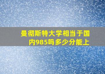 曼彻斯特大学相当于国内985吗多少分能上