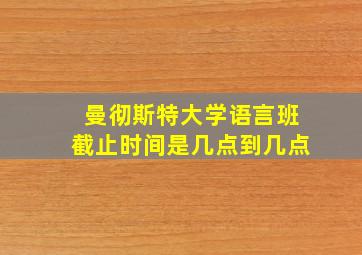 曼彻斯特大学语言班截止时间是几点到几点