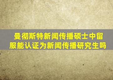 曼彻斯特新闻传播硕士中留服能认证为新闻传播研究生吗