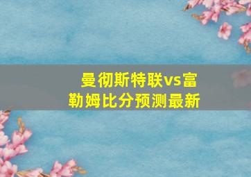 曼彻斯特联vs富勒姆比分预测最新