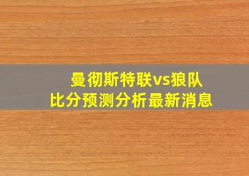 曼彻斯特联vs狼队比分预测分析最新消息