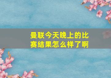 曼联今天晚上的比赛结果怎么样了啊