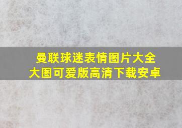 曼联球迷表情图片大全大图可爱版高清下载安卓