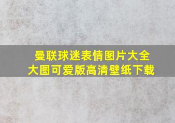 曼联球迷表情图片大全大图可爱版高清壁纸下载