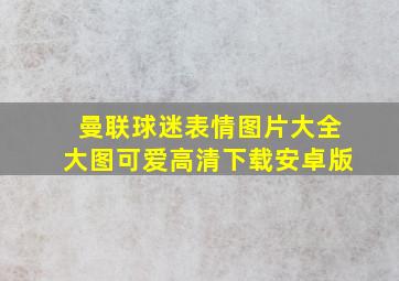 曼联球迷表情图片大全大图可爱高清下载安卓版