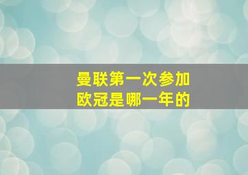 曼联第一次参加欧冠是哪一年的