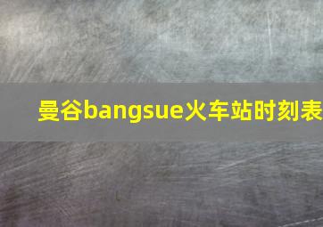 曼谷bangsue火车站时刻表