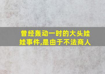 曾经轰动一时的大头娃娃事件,是由于不法商人