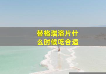 替格瑞洛片什么时候吃合适