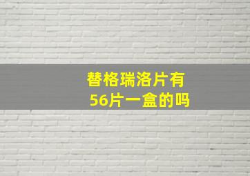 替格瑞洛片有56片一盒的吗