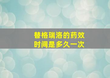 替格瑞洛的药效时间是多久一次