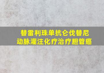 替雷利珠单抗仑伐替尼动脉灌注化疗治疗胆管癌