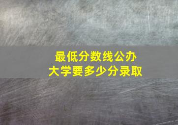 最低分数线公办大学要多少分录取