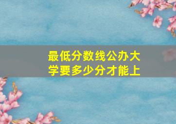 最低分数线公办大学要多少分才能上