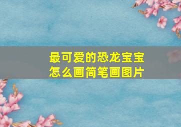 最可爱的恐龙宝宝怎么画简笔画图片