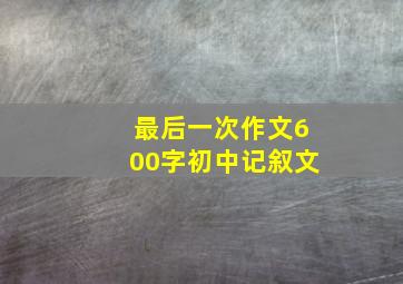 最后一次作文600字初中记叙文