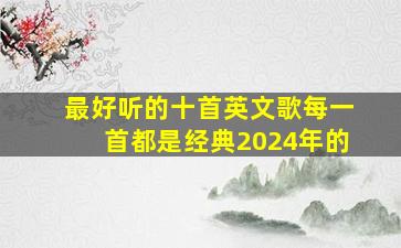 最好听的十首英文歌每一首都是经典2024年的