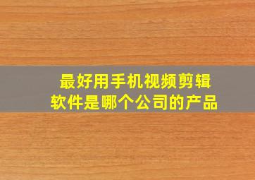 最好用手机视频剪辑软件是哪个公司的产品