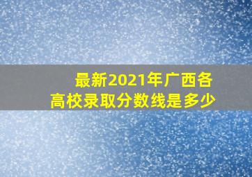 最新2021年广西各高校录取分数线是多少