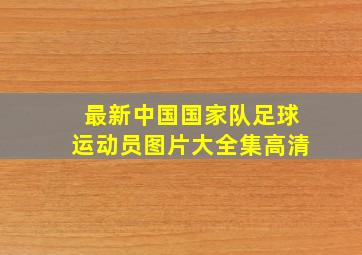 最新中国国家队足球运动员图片大全集高清