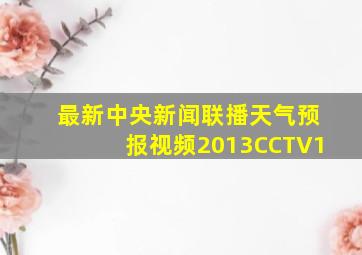 最新中央新闻联播天气预报视频2013CCTV1