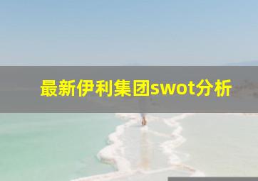 最新伊利集团swot分析