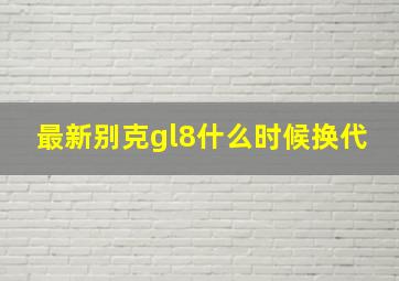 最新别克gl8什么时候换代