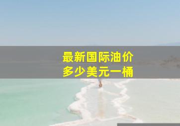 最新国际油价多少美元一桶