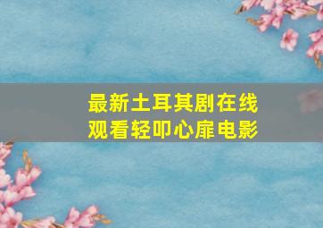 最新土耳其剧在线观看轻叩心扉电影