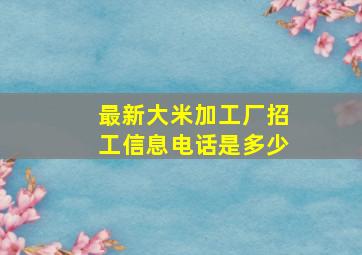 最新大米加工厂招工信息电话是多少