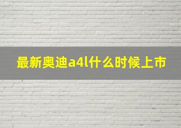 最新奥迪a4l什么时候上市