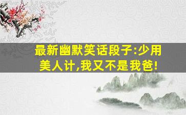 最新幽默笑话段子:少用美人计,我又不是我爸!