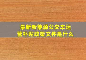 最新新能源公交车运营补贴政策文件是什么