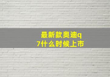 最新款奥迪q7什么时候上市