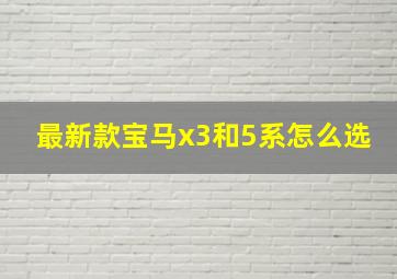 最新款宝马x3和5系怎么选