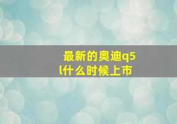 最新的奥迪q5l什么时候上市