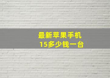 最新苹果手机15多少钱一台