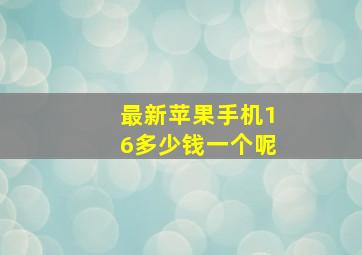 最新苹果手机16多少钱一个呢