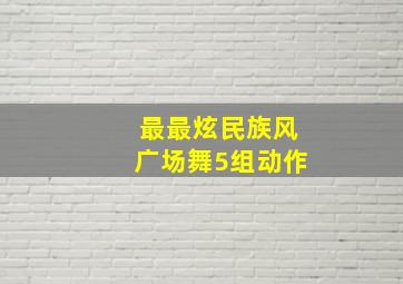 最最炫民族风广场舞5组动作