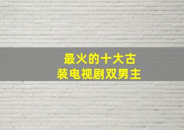 最火的十大古装电视剧双男主