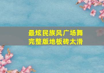 最炫民族风广场舞完整版地板砖太滑